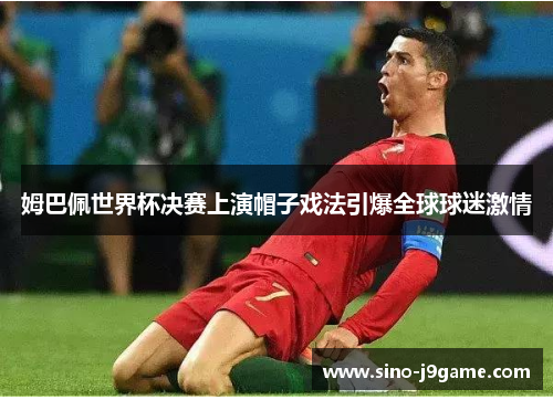 姆巴佩世界杯决赛上演帽子戏法引爆全球球迷激情