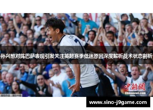 孙兴慜对阵巴萨表现引发关注英超赛季低迷原因深度解析战术状态剖析