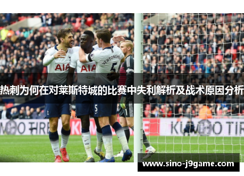 热刺为何在对莱斯特城的比赛中失利解析及战术原因分析 热刺为何在对莱斯特城的比赛中失利解析及战术原因分析