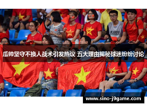 瓜帅坚守不换人战术引发热议 五大理由揭秘球迷纷纷讨论