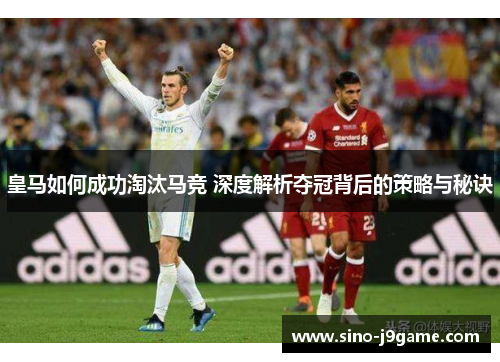 皇马如何成功淘汰马竞 深度解析夺冠背后的策略与秘诀