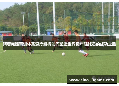 阿贾克斯青训体系深度解析如何塑造世界级年轻球员的成功之路 阿贾克斯青训体系深度解析如何塑造世界级年轻球员的成功之路