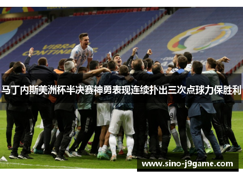 马丁内斯美洲杯半决赛神勇表现连续扑出三次点球力保胜利 马丁内斯美洲杯半决赛神勇表现连续扑出三次点球力保胜利
