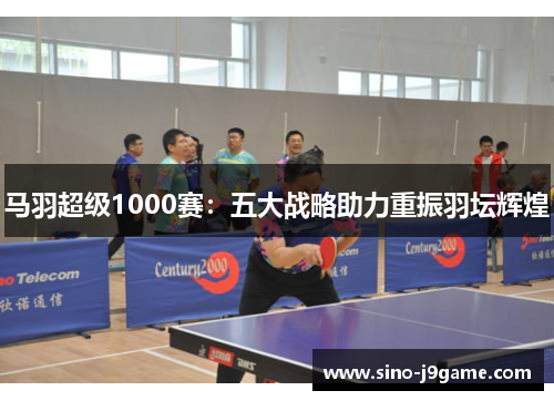 马羽超级1000赛:五大战略助力重振羽坛辉煌 马羽超级1000赛:五大战略助力重振羽坛辉煌